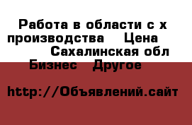 Работа в области с/х производства. › Цена ­ 120 000 - Сахалинская обл. Бизнес » Другое   